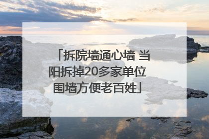 拆院墙通心墙 当阳拆掉20多家单位围墙方便老百姓