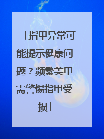 指甲异常可能提示健康问题？频繁美甲需警惕指甲受损