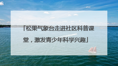 松果气象台走进社区科普课堂，激发青少年科学兴趣