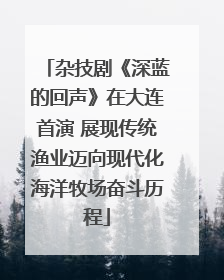 杂技剧《深蓝的回声》在大连首演 展现传统渔业迈向现代化海洋牧场奋斗历程