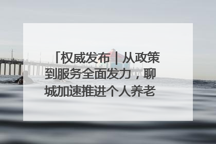 权威发布｜从政策到服务全面发力，聊城加速推进个人养老金制度落地