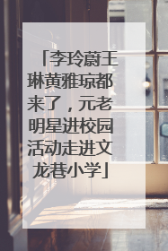 李玲蔚王琳黄雅琼都来了,元老明星进校园活动走进文龙巷小学