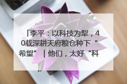李平：以科技为犁，40载深耕天府粮仓种下“希望”｜他们，太好“科”了& 9312