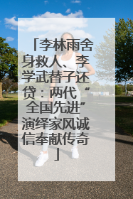 李林雨舍身救人、李学武替子还贷：两代“全国先进”演绎家风诚信奉献传奇