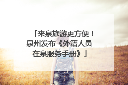来泉旅游更方便！泉州发布《外籍人员在泉服务手册》