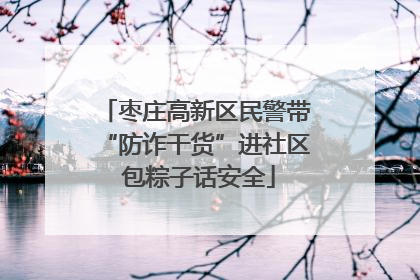 枣庄高新区民警带“防诈干货”进社区 包粽子话安全