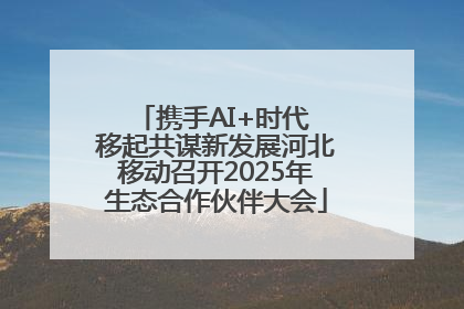 携手AI+时代 移起共谋新发展河北移动召开2025年生态合作伙伴大会