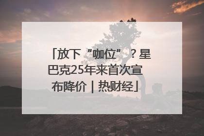 放下“咖位”？星巴克25年来首次宣布降价｜热财经