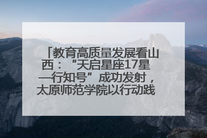 教育高质量发展看山西：“天启星座17星—行知号”成功发射，太原师范学院以行动践行行知精神