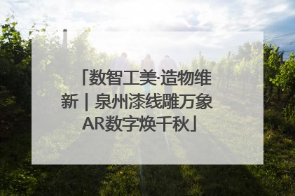 数智工美·造物维新｜泉州漆线雕万象 AR数字焕千秋