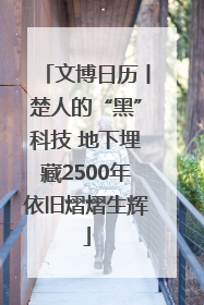 文博日历丨楚人的“黑”科技 地下埋藏2500年依旧熠熠生辉