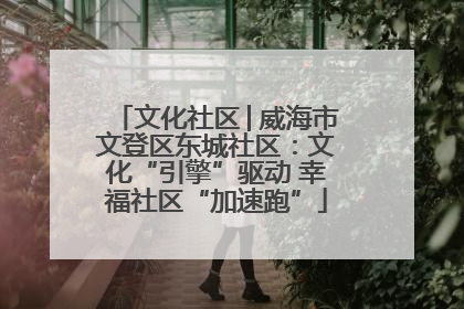 文化社区│威海市文登区东城社区：文化“引擎”驱动 幸福社区“加速跑”