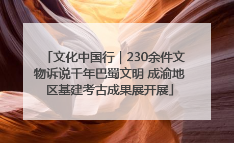 文化中国行｜230余件文物诉说千年巴蜀文明 成渝地区基建考古成果展开展