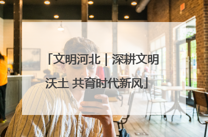 文明河北｜深耕文明沃土 共育时代新风