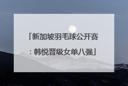 新加坡羽毛球公开赛：韩悦晋级女单八强