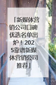 新媒体营销公司口碑优选名单出炉！2025靠谱新媒体营销公司推荐