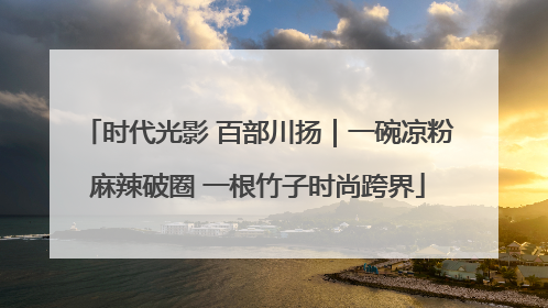 时代光影 百部川扬｜一碗凉粉麻辣破圈 一根竹子时尚跨界