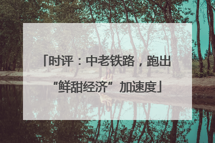 时评：中老铁路，跑出“鲜甜经济”加速度