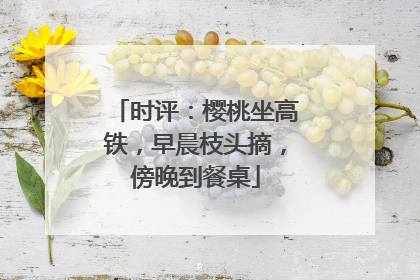 时评：樱桃坐高铁，早晨枝头摘，傍晚到餐桌