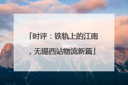 时评：铁轨上的江南，无锡西站物流新篇
