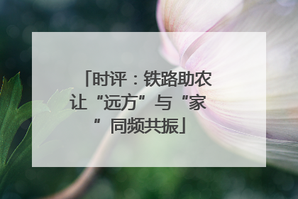 时评：铁路助农让“远方”与“家”同频共振