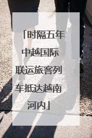 时隔五年 中越国际联运旅客列车抵达越南河内