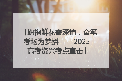 旗袍鲜花寄深情，奋笔考场为梦拼——2025高考资兴考点直击