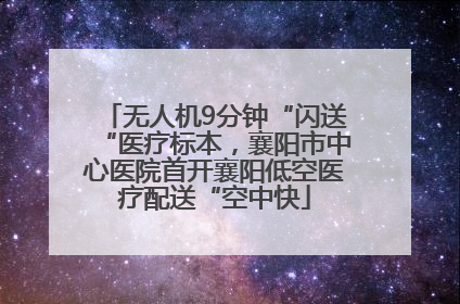 无人机9分钟“闪送“医疗标本，襄阳市中心医院首开襄阳低空医疗配送“空中快