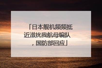 日本舰机频频抵近滋扰我航母编队，国防部回应