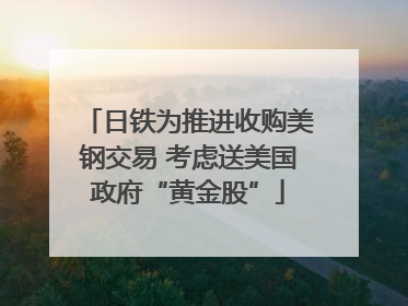 日铁为推进收购美钢交易 考虑送美国政府“黄金股”