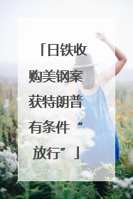 日铁收购美钢案获特朗普有条件“放行”