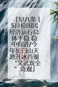 早八条丨5月份国民经济运行总体平稳 稳中有进/今年长白山天池开冰首现“文武双全”奇观