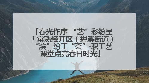 春光作序 “艺”彩纷呈！常熟经开区（碧溪街道）“滨”纷工“荟”·职工艺课堂点亮春日时光