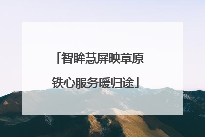 智眸慧屏映草原 铁心服务暖归途