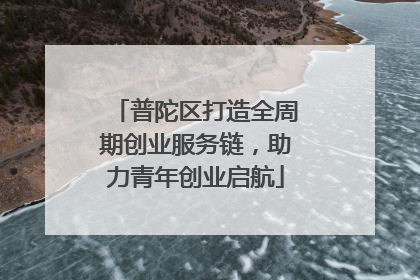 普陀区打造全周期创业服务链，助力青年创业启航
