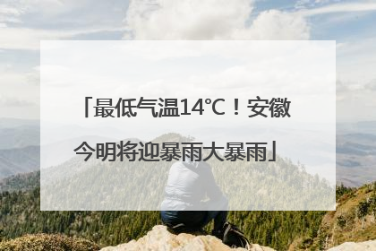 最低气温14℃！安徽今明将迎暴雨大暴雨