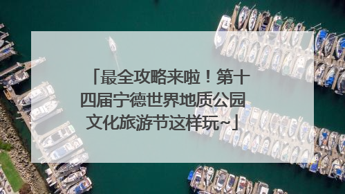 最全攻略来啦！第十四届宁德世界地质公园文化旅游节这样玩~