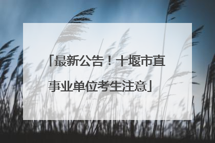 最新公告！十堰市直事业单位考生注意