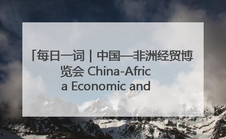 每日一词｜中国—非洲经贸博览会 China-Africa Economic and Trade Expo