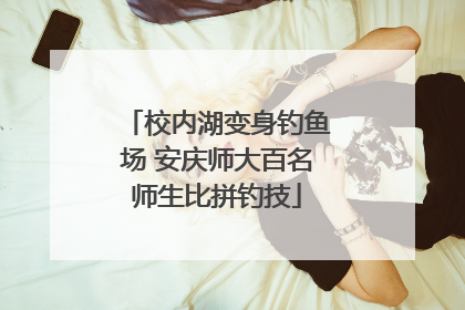 校内湖变身钓鱼场 安庆师大百名师生比拼钓技