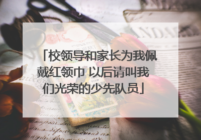 校领导和家长为我佩戴红领巾 以后请叫我们光荣的少先队员