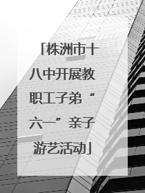 株洲市十八中开展教职工子弟“六一”亲子游艺活动