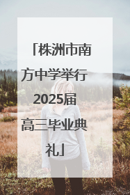 株洲市南方中学举行2025届高三毕业典礼