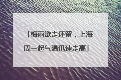 梅雨欲走还留，上海周三起气温迅速走高