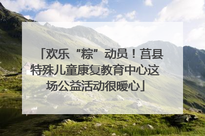 欢乐“粽”动员！莒县特殊儿童康复教育中心这场公益活动很暖心