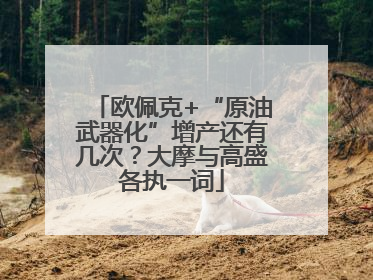 欧佩克+“原油武器化”增产还有几次？大摩与高盛各执一词