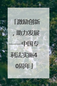 激励创新，助力发展——中国专利法实施40周年