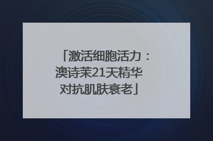 激活细胞活力：澳诗茉21天精华对抗肌肤衰老
