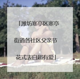 潍坊寒亭区寒亭街道各社区父亲节花式表白超有爱