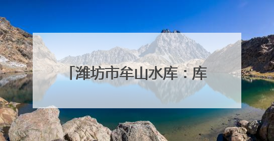 潍坊市牟山水库：库库联合调水枢纽 助力潍坊水资源优化配置